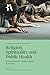 Religion, Spirituality, and Public Health: Competing and Complementary Epistemes (Proceedings of the British Academy: Themed volumes of essays in the humanities and social sciences 2025)