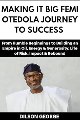 Making It Big Femi Otedola’s Journey to Success: From Humble Beginnings to Building an Empire in Oil, Energy & Generosity: Life of Risk, Impact & Rebound