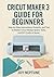 Cricut Maker 3 Guide for Be...