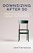 Downsizing After 50: A Practical Guide to Letting Go of Stuff and Gaining Freedom, Time, and Peace