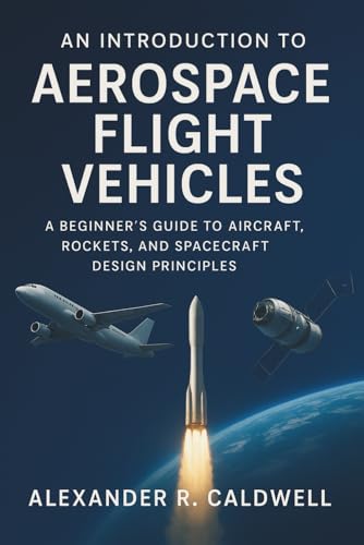 An Introduction to Aerospace Flight Vehicles: A Beginner’s Guide to Aircraft, Rockets, and Spacecraft Design Principles (Paperback)