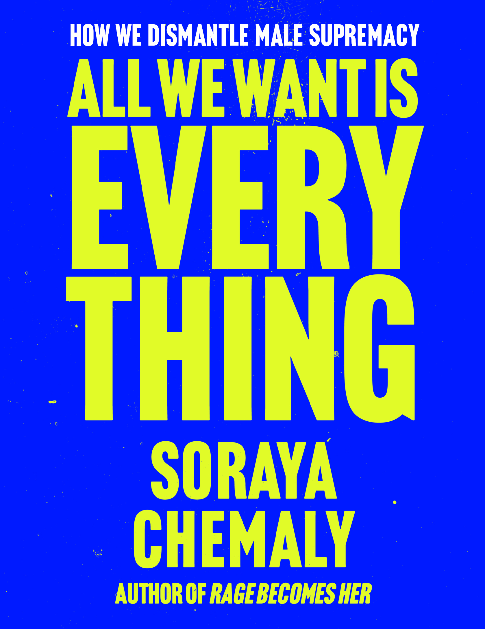 Book cover: All We Want Is Everything: How We Dismantle Male Supremacy by Soraya Chemaly