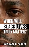 When Will Black Lives Truly Matter? by Michael T Parker