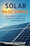 Solar Made Simple: A Beginner’s Guide to Panels, Power, and Independence Solar Made Simple: A Beginner’s Guide to Panels, Power, and Independence