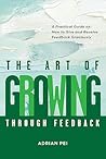 The Art of Growing Through Feedback: A Practical Guide on How to Give and Receive Feedback Graciously