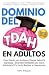 Dominio del TDAH en Adultos: Pasos Simples para Gestionar el Tiempo, Reducir la Sobrecarga y Desarrollar Habilidades para Toda la Vida—Incluso Si Te Cuesta Mantener la Concentración (Spanish Edition)