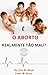 O ABORTO É REALMENTE TÃO MAU?