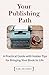 Your Publishing Path: A Practical Guide with Insider Tips for Bringing Your Book to Life