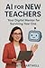 AI for New Teachers Your Digital Mentor for Surviving Year One by Elizabeth Hartwell
