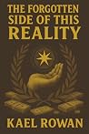 The Forgotten Side of This Reality by Kael Rowan The Forgotten Side of This Reality by Kael Rowan