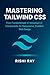 Mastering Tailwind CSS: The Complete Guide to Modern, Responsive, and Scalable Web Design: Utility-First CSS, Advanced UI Components, and Real-World ... Build Real Projects, Step by Step. Book 3)
