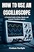 HOW TO USE AN OSCILLOSCOPE by Graham Starlight
