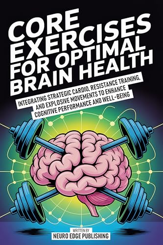 Core Exercises For Optimal Brain Health: Integrating Strategic Cardio, Resistance Training, And Explosive Movements To Enhance Cognitive Performance And Well-Being (Kindle Edition)