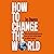 How to Change the World: Ho...