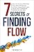7 Secrets Of Finding Flow: How To Get Your Mind Into Flow State Effortlessly, Achieve Unparalleled Laser Focus, And Consistently Perform At Your Best
