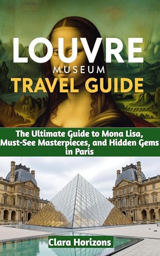 Louvre Museum Travel Guide: The Ultimate Guide to Mona Lisa, Must-See Masterpieces, and Hidden Gems in Paris (Clara Horizons Travel Guide Book 5)