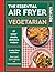 The Essential Air Fryer Vegetarian Recipes by Sam Milner