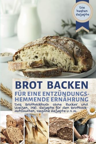 BROT BACKEN FÜR EINE ENTZÜNDUNGSHEMMENDE ERNÄHRUNG: Das Brotbackbuch: Die besten Rezepte ohne Zucker und Weizen, ballaststoffreich, inkl. Rezepte für ... - die besten Rezepte) (German Edition)