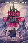 These Shattered Spires by Cassidy Ellis Salter These Shattered Spires by Cassidy Ellis Salter