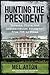 Hunting the President: Threats, Plots and Assassination Attempts--From FDR to Obama