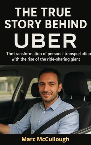 The True Story Behind Uber: The Transformation of Personal Transportation with the Rise of the Ride-Sharing Giant (Untold Story Behind Brands and Product)