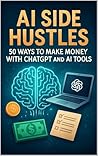AI Side Hustles: 50 Ways to Make Money with ChatGPT and AI Tools AI Side Hustles: 50 Ways to Make Money with ChatGPT and AI Tools
