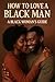 How to Love a Black Man: A ...
