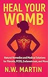 Heal Your Womb: Natural Remedies and Medical Solutions for Fibroids, PCOS, Endometriosis, and More
