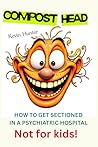 Compost Head: How I got sectioned (i.e. ; sh!t that broke my mind), Contains bad language, child sex abuse, bad cops and more