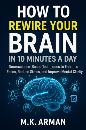 How To Rewire Your Brain In 10 Minutes A Day: Neuroscience-Based Techniques to Enhance Focus, Reduce Stress, and Improve Mental Clarity (Self-Control Series Book 13)
