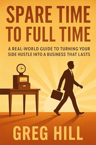 From Spare Time to Full Time: A Real-World Guide to Turning Your Side Hustle into a Business That Lasts (Kindle Edition)
