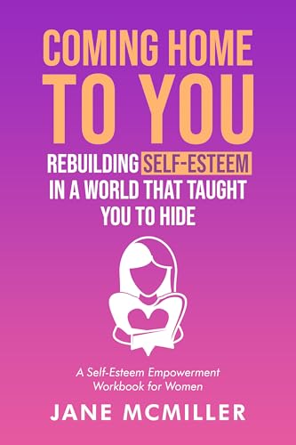 Coming Home to You: Rebuilding Self Esteem in a World that Taught You to Hide (A Self Esteem Empowerment Workbook for Women)