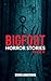 Bigfoot Horror Stories: Vol...