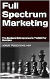 Full Spectrum Marketing: The Modern Entrepreneur's Toolkit For Success