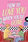How to Love You When You're Gone by Gabriela Gonzales How to Love You When You're Gone by Gabriela Gonzales