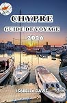 CHYPRE GUIDE DE VOYAGE 2026 by Isabella Davis
