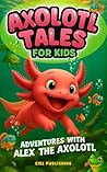 Axolotl Tales for Kids: Adventures with Alex the Axolotl: A Collection of 10 Illustrated Stories Featuring Life Lessons, Axolotl Facts, and Timeless Values (Axolotl Books Book 6) Axolotl Tales for Kids: Adventures with Alex the Axolotl: A Collection of 10 Illustrated Stories Featuring Life Lessons, Axolotl Facts, and Timeless Values (Axolotl Books Book 6)