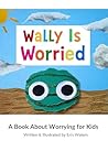 Wally Is Worried: A Book About Worrying for Kids Wally Is Worried: A Book About Worrying for Kids