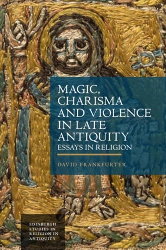 Magic, Charisma and Violence in Late Antiquity: Essays in Religion (Edinburgh Studies in Religion in Antiquity)