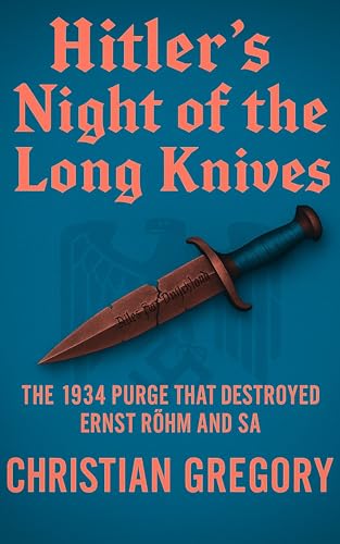 Hitler’s Night of the Long Knives: The 1934 Purge that Destroyed Ernst Röhm and the SA (Turning Points of Nazi Germany)