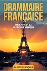 Grammaire Française: Niveau A1 - B2 De La Théorique A La Pratique Approche Visuelle Et Pédagogique (French Edition)