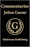 Julius Caesar's Commentaries: On the Gallic & Civil War (Annotated) - Appended With Contextual Reference Tables