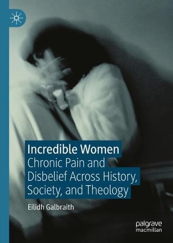 Incredible Women: Chronic Pain and Disbelief Across History, Society, and Theology (Hardcover)