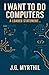 I Want to Do Computers by J.G. Myrthil