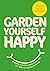 Garden Yourself Happy: A Quirky, Practical Guide to Keeping You and Your Garden Thriving