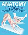 Anatomy of Yoga for Posture and Health (IMM Lifestyle Books) Improve Alignment, Build Core Strength, Relieve Back Pain, and Understand What Happens Inside Your Body During Key Yoga Poses