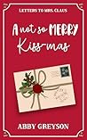 A Not So Merry Kiss-mas: A Sweet Reverse Grumpy/Sunshine Holiday RomCom (Letters To Mrs. Claus)