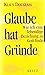 Glaube hat Gründe: Wie ich eine lebendige Beziehung zu Gott finde