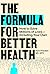 The Formula for Better Health: How to Save Millions of Lives--Including Your Own