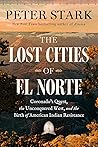 The Lost Cities of El Norte: Coronado’s Quest, the Unconquered West, and the Birth of American Indian Resistance